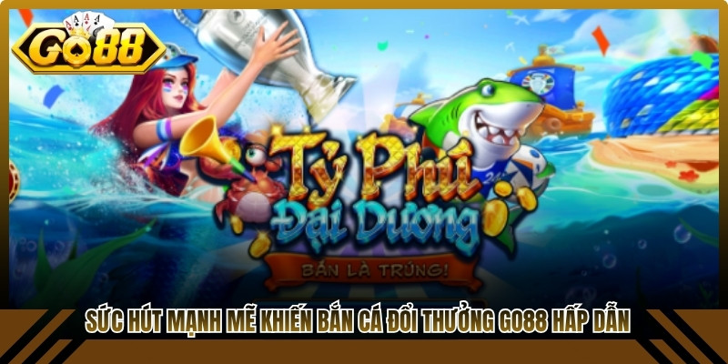 Sức hút mạnh mẽ khiến Bắn cá đổi thưởng Go88 hấp dẫn nhiều người 