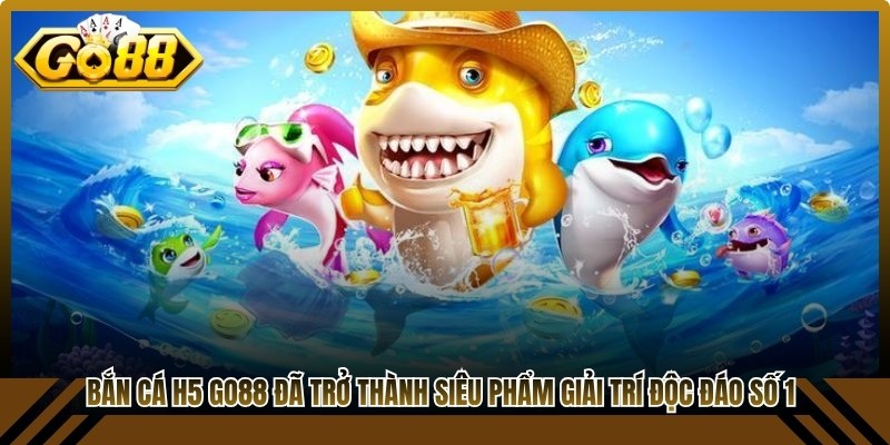 Bắn cá H5 Go88 đã trở thành siêu phẩm giải trí độc đáo số 1