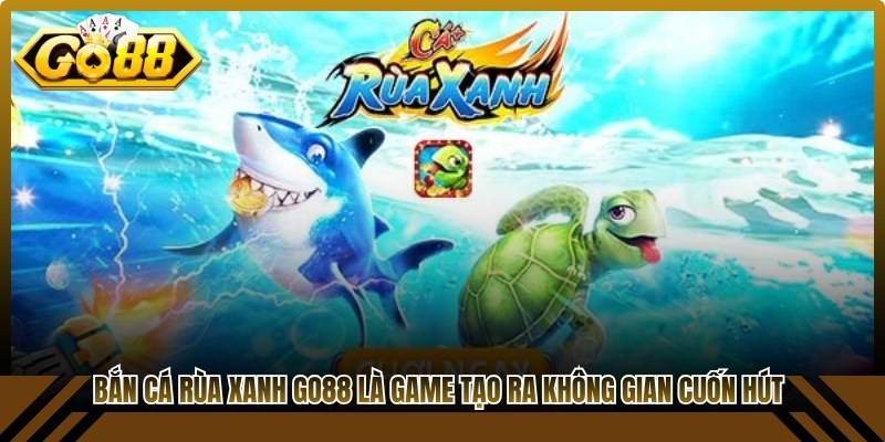 Bắn cá Rùa xanh Go88 là game tạo ra không gian giải trí cuốn hút